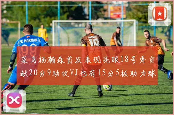 菜鸟杨瀚森首发表现亮眼18号秀贡献20分9助攻VJ也有15分5板助力球队