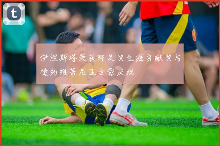 伊涅斯塔荣获环足奖生涯贡献奖与德约维蒂尼亚合影庆祝