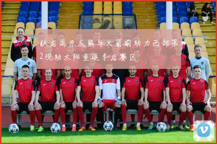 狄龙离开灰熊与火箭前助力西部第2现助太阳重返季后赛区