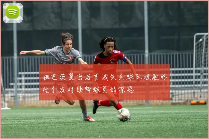 祖巴茨复出后首战失利球队连胜终结引发对缺阵球员的深思