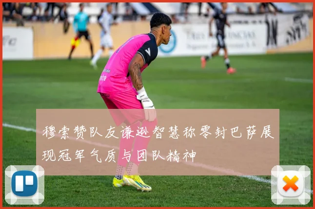 穆索赞队友谦逊智慧称零封巴萨展现冠军气质与团队精神