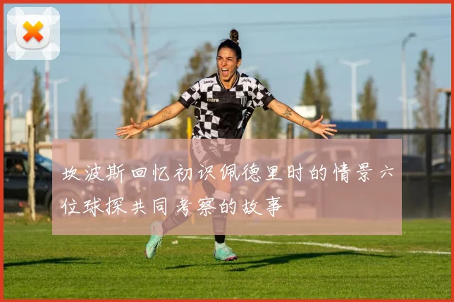 坎波斯回忆初识佩德里时的情景六位球探共同考察的故事