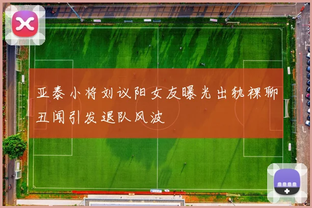 亚泰小将刘议阳女友曝光出轨裸聊丑闻引发退队风波
