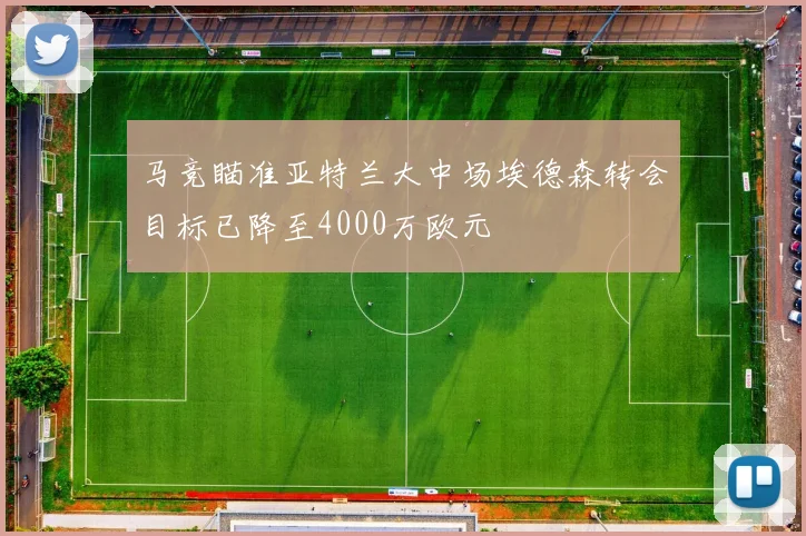 马竞瞄准亚特兰大中场埃德森转会目标已降至4000万欧元