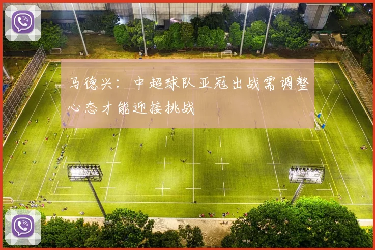 马德兴：中超球队亚冠出战需调整心态才能迎接挑战