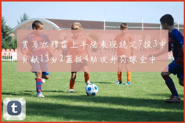 贾马尔穆雷上半场表现稳定7投3中贡献13分2篮板4助攻并罚球全中