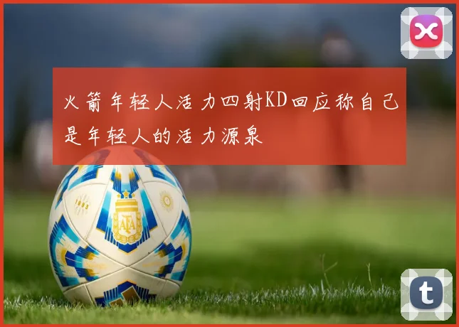 火箭年轻人活力四射KD回应称自己是年轻人的活力源泉