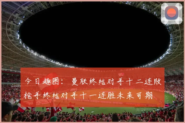 今日趣图：曼联终结对手十二连败枪手终结对手十一连胜未来可期