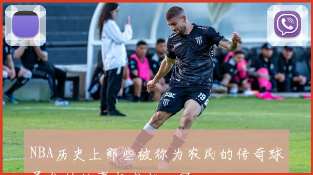 NBA历史上那些被称为农民的传奇球员们的故事与成就回顾