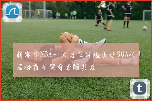 新赛季NBA十大后卫评选出炉SGA位居榜首东契奇紧随其后