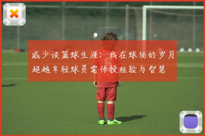 威少谈篮球生涯：我在球场的岁月超越年轻球员需传授经验与智慧