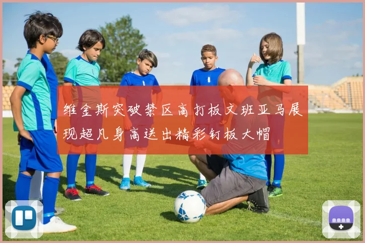 维金斯突破禁区高打板文班亚马展现超凡身高送出精彩钉板大帽