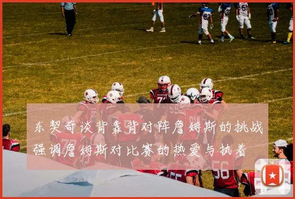 东契奇谈背靠背对阵詹姆斯的挑战强调詹姆斯对比赛的热爱与执着