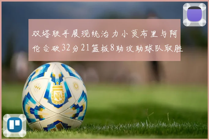 双塔联手展现统治力小莫布里与阿伦合砍32分21篮板8助攻助球队取胜