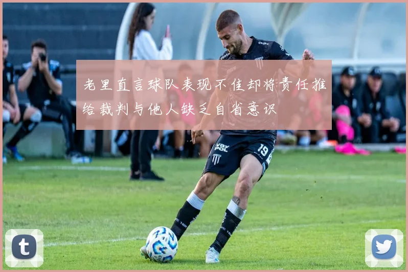 老里直言球队表现不佳却将责任推给裁判与他人缺乏自省意识