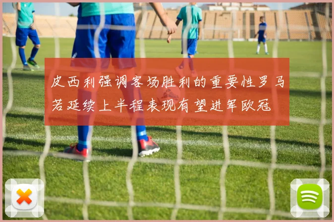 皮西利强调客场胜利的重要性罗马若延续上半程表现有望进军欧冠