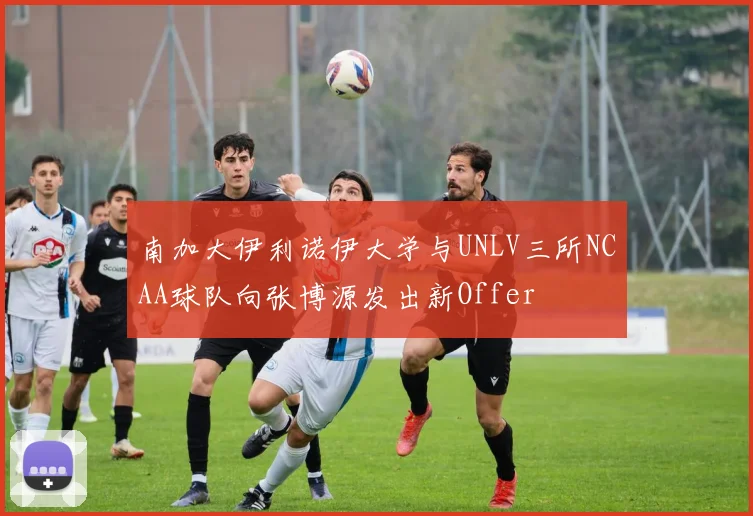 南加大伊利诺伊大学与UNLV三所NCAA球队向张博源发出新Offer
