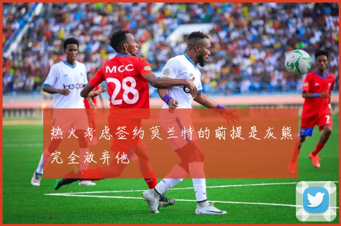 热火考虑签约莫兰特的前提是灰熊完全放弃他