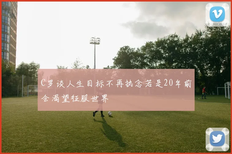 C罗谈人生目标不再执念若是20年前会渴望征服世界