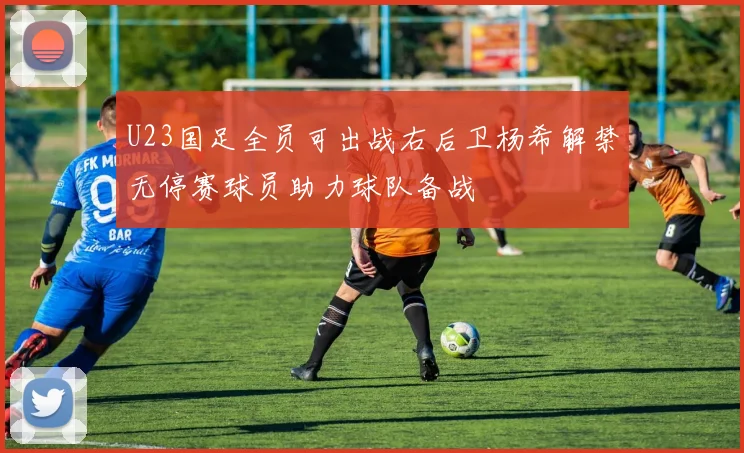 U23国足全员可出战右后卫杨希解禁无停赛球员助力球队备战