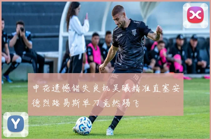 申花遗憾错失良机吴曦精准直塞安德烈路易斯单刀竟然踢飞