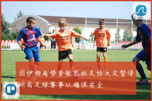 因伊朗局势紧张巴林足协决定暂停所有足球赛事以确保安全