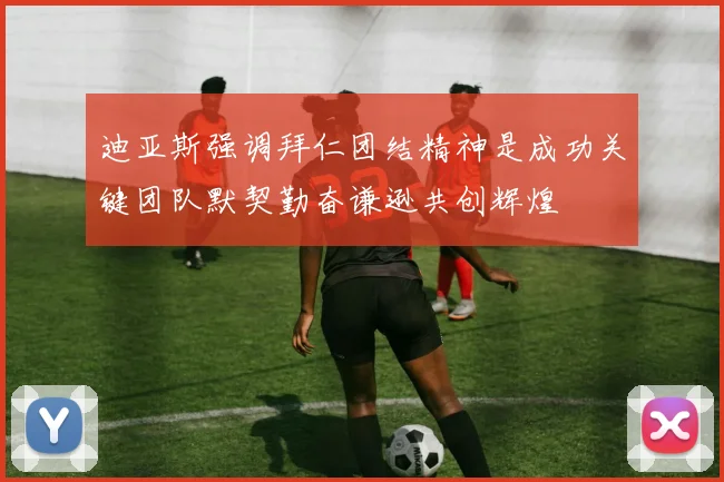 迪亚斯强调拜仁团结精神是成功关键团队默契勤奋谦逊共创辉煌