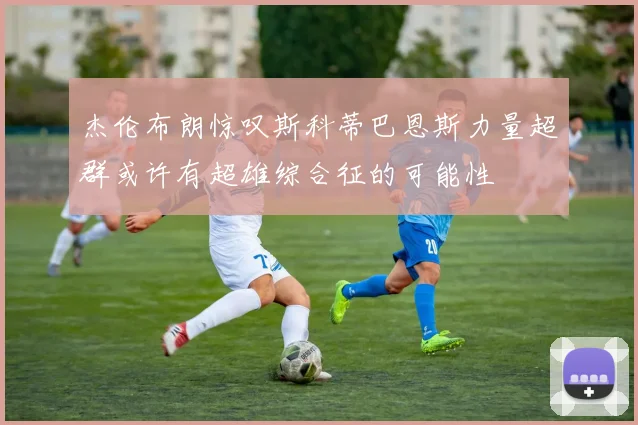 杰伦布朗惊叹斯科蒂巴恩斯力量超群或许有超雄综合征的可能性