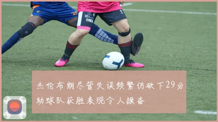 杰伦布朗尽管失误频繁仍砍下29分助球队获胜表现令人振奋