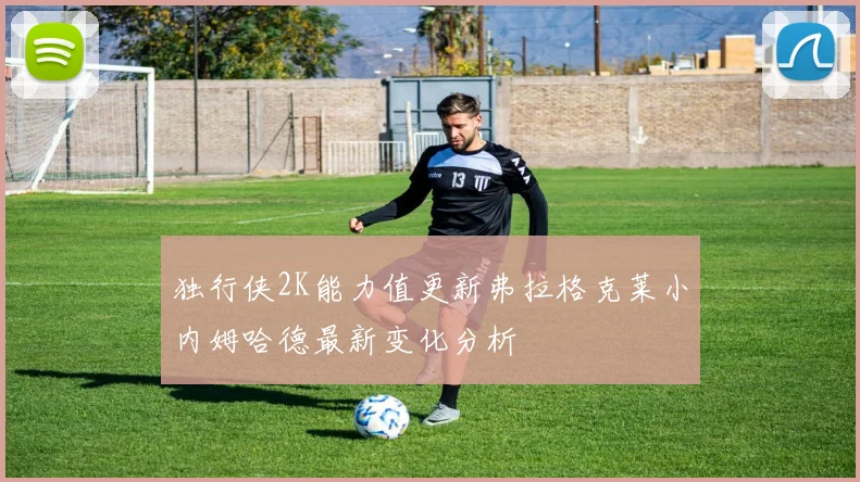 独行侠2K能力值更新弗拉格克莱小内姆哈德最新变化分析