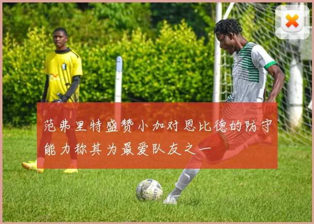 范弗里特盛赞小加对恩比德的防守能力称其为最爱队友之一
