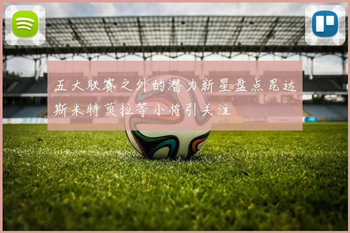 五大联赛之外的潜力新星盘点昆达斯米特莫拉等小将引关注