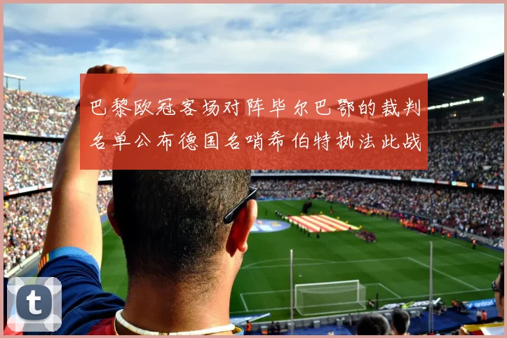 巴黎欧冠客场对阵毕尔巴鄂的裁判名单公布德国名哨希伯特执法此战