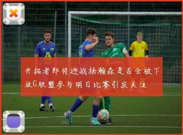 开拓者即将迎战杨瀚森是否会被下放G联盟参与明日比赛引发关注