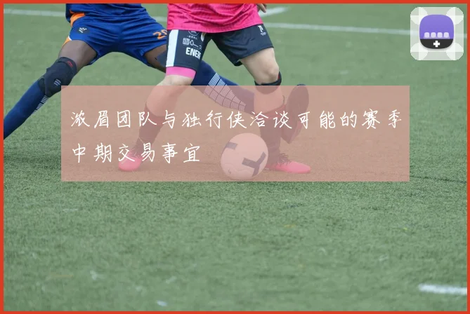 浓眉团队与独行侠洽谈可能的赛季中期交易事宜