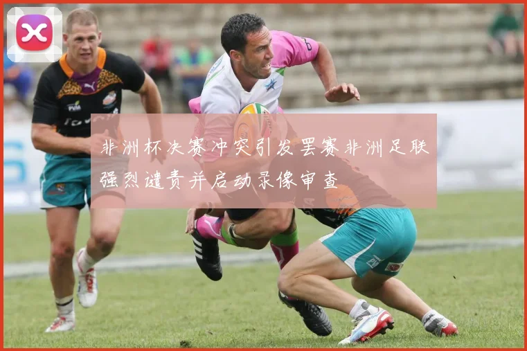 非洲杯决赛冲突引发罢赛非洲足联强烈谴责并启动录像审查