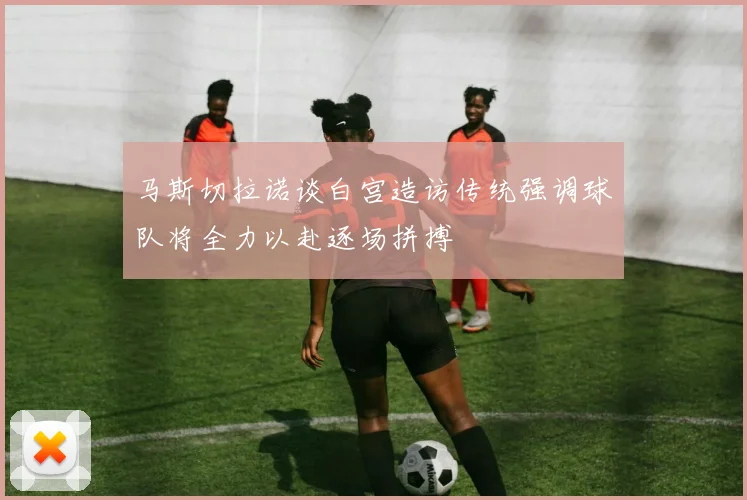马斯切拉诺谈白宫造访传统强调球队将全力以赴逐场拼搏