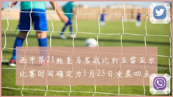 西甲第21轮皇马客战比利亚雷亚尔比赛时间确定为1月25日凌晨四点