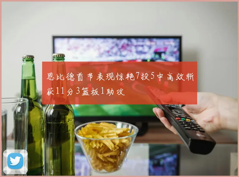 恩比德首节表现惊艳7投5中高效斩获11分3篮板1助攻