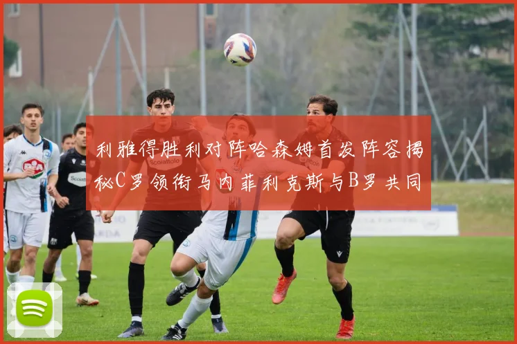 利雅得胜利对阵哈森姆首发阵容揭秘C罗领衔马内菲利克斯与B罗共同出战
