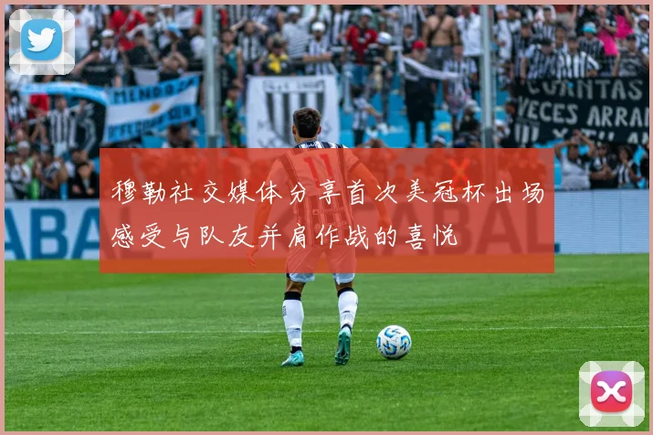 穆勒社交媒体分享首次美冠杯出场感受与队友并肩作战的喜悦