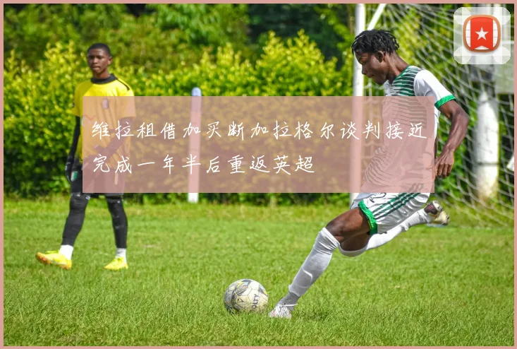 维拉租借加买断加拉格尔谈判接近完成一年半后重返英超