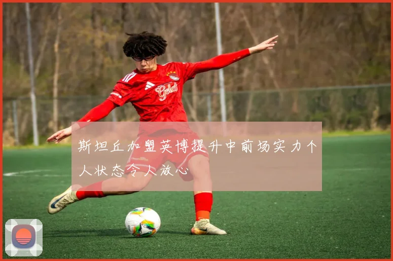 斯坦丘加盟英博提升中前场实力个人状态令人放心
