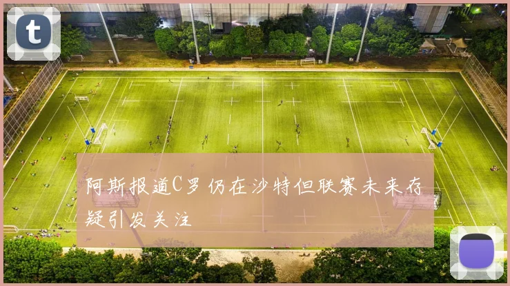 阿斯报道C罗仍在沙特但联赛未来存疑引发关注