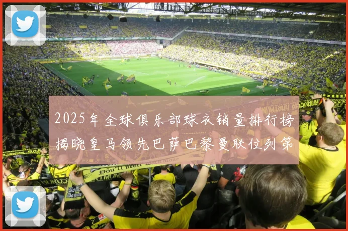 2025年全球俱乐部球衣销量排行榜揭晓皇马领先巴萨巴黎曼联位列第七