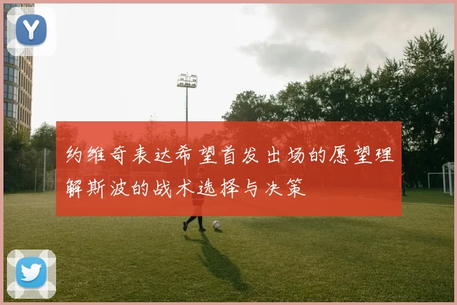 约维奇表达希望首发出场的愿望理解斯波的战术选择与决策