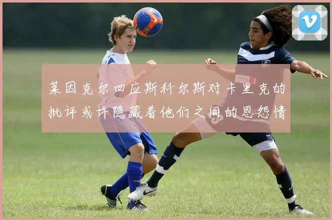 莱因克尔回应斯科尔斯对卡里克的批评或许隐藏着他们之间的恩怨情仇