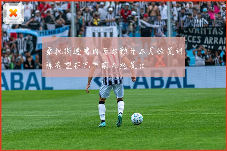 桑托斯透露内马尔预计本月恢复训练有望在巴甲前几轮复出
